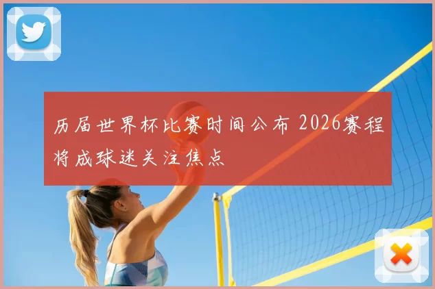 历届世界杯比赛时间公布 2026赛程将成球迷关注焦点