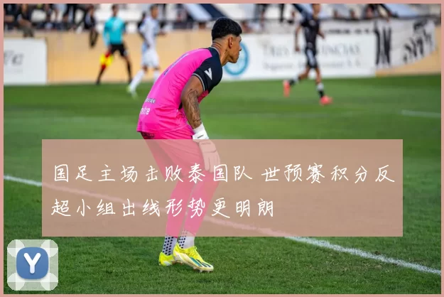 国足主场击败泰国队 世预赛积分反超小组出线形势更明朗