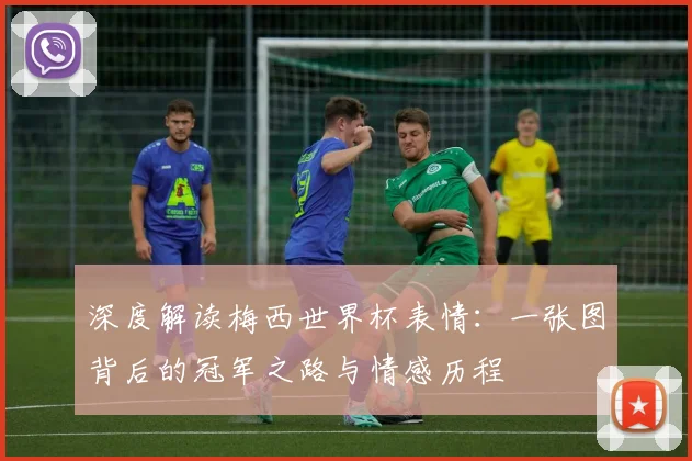 深度解读梅西世界杯表情：一张图背后的冠军之路与情感历程