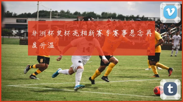 非洲杯奖杯亮相新赛季赛事悬念再度升温
