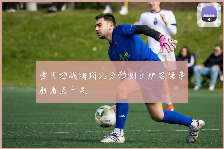 索肖迎战梅斯比分预测出炉客场争胜看点十足