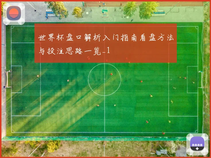 世界杯盘口解析入门指南看盘方法与投注思路一览_1