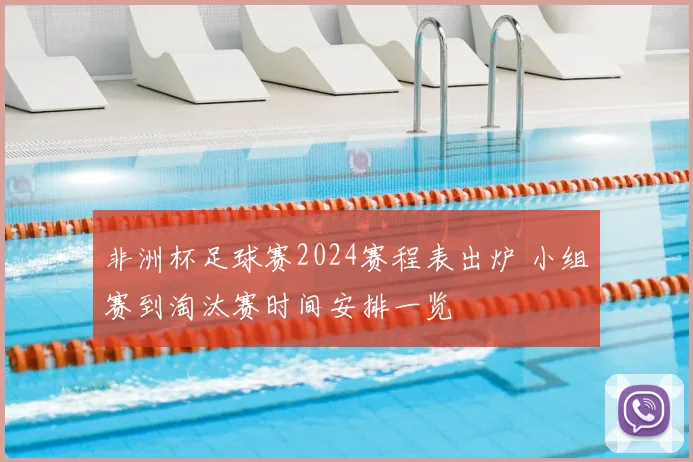 非洲杯足球赛2024赛程表出炉 小组赛到淘汰赛时间安排一览