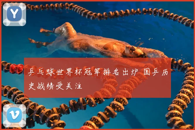 乒乓球世界杯冠军排名出炉 国乒历史战绩受关注