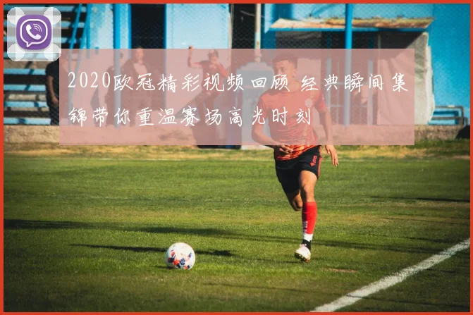 2020欧冠精彩视频回顾 经典瞬间集锦带你重温赛场高光时刻