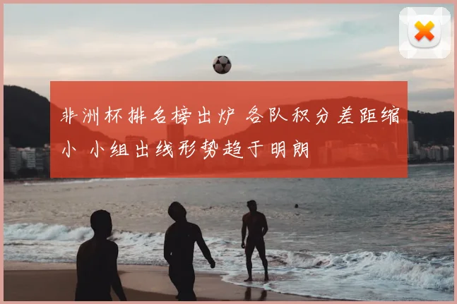 非洲杯排名榜出炉 各队积分差距缩小 小组出线形势趋于明朗