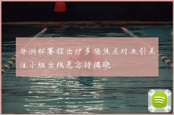 非洲杯赛程出炉多场焦点对决引关注小组出线悬念待揭晓