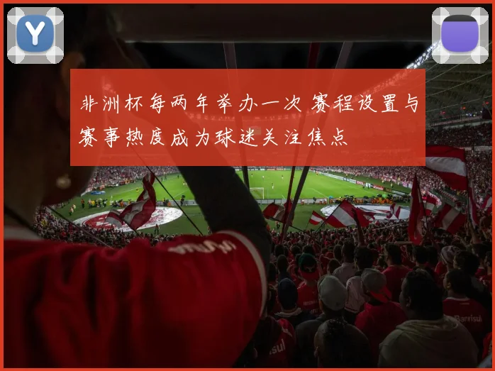 非洲杯每两年举办一次 赛程设置与赛事热度成为球迷关注焦点