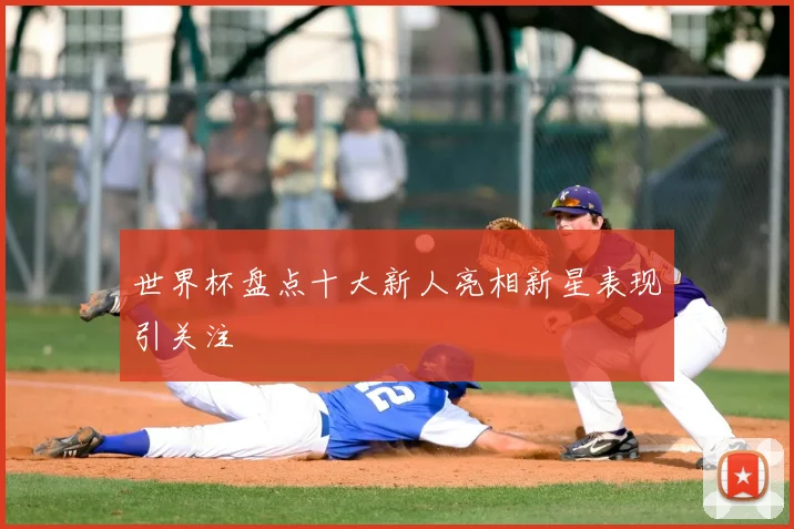 世界杯盘点十大新人亮相新星表现引关注