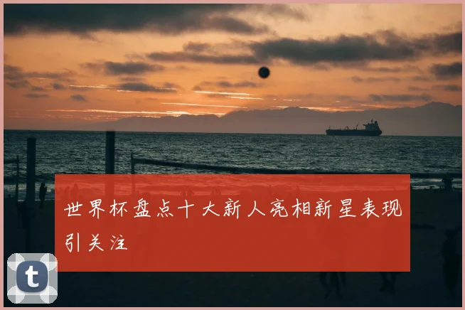 世界杯盘点十大新人亮相新星表现引关注