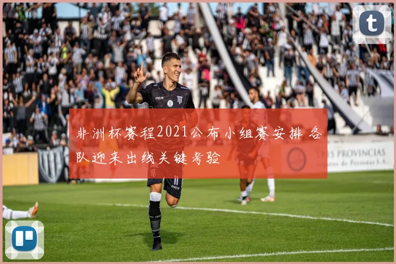 非洲杯赛程2021公布小组赛安排 各队迎来出线关键考验