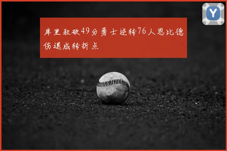 库里狂砍49分勇士逆转76人恩比德伤退成转折点