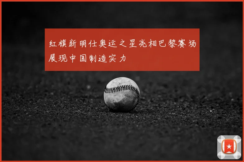 红旗新明仕奥运之星亮相巴黎赛场展现中国制造实力
