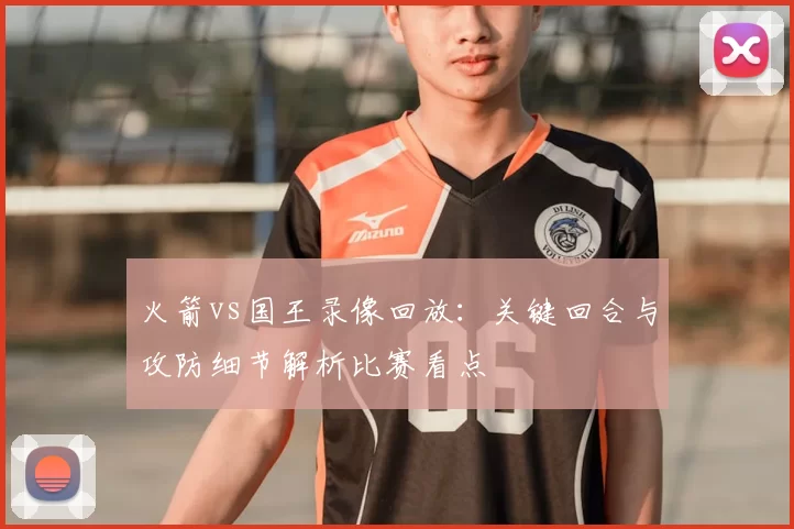 火箭vs国王录像回放：关键回合与攻防细节解析比赛看点