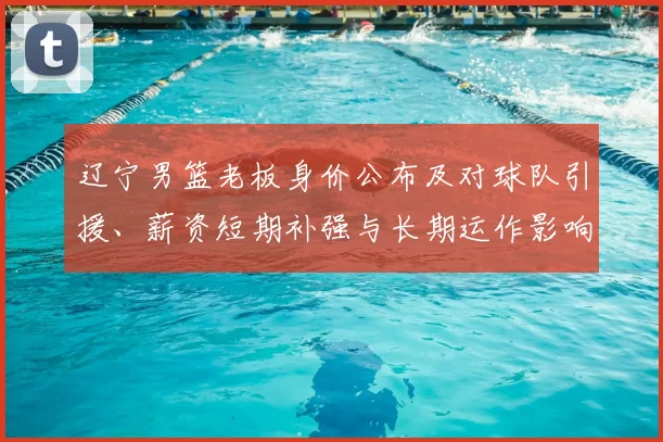 辽宁男篮老板身价公布及对球队引援、薪资短期补强与长期运作影响解读