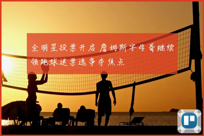 全明星投票开启 詹姆斯字母哥继续领跑球迷票选争夺焦点