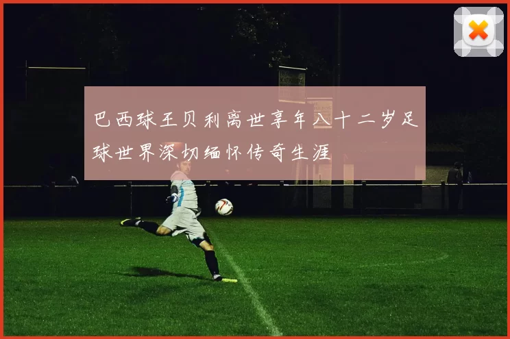 巴西球王贝利离世享年八十二岁足球世界深切缅怀传奇生涯