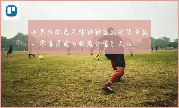 世界杯配色足球鞋鞋盒发布限量款，零售渠道与收藏价值引关注