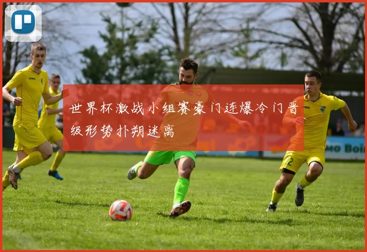 世界杯激战小组赛豪门连爆冷门晋级形势扑朔迷离