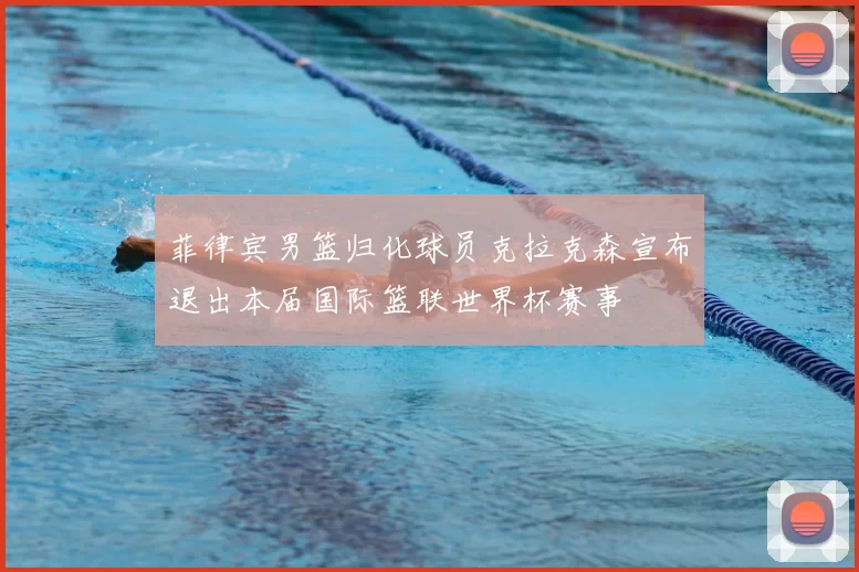 菲律宾男篮归化球员克拉克森宣布退出本届国际篮联世界杯赛事