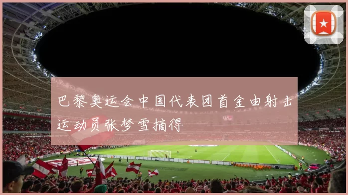 巴黎奥运会中国代表团首金由射击运动员张梦雪摘得