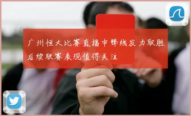广州恒大比赛直播中锋线发力取胜后续联赛表现值得关注