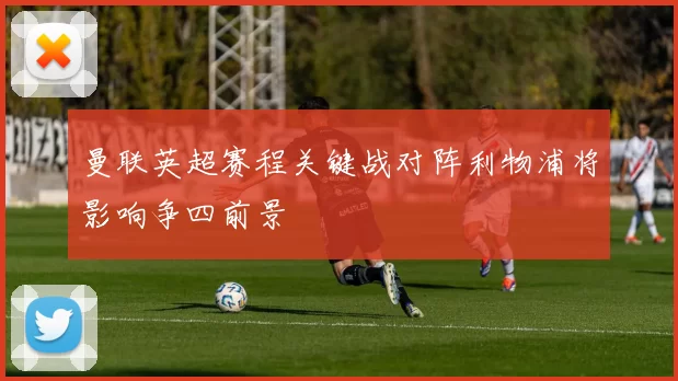 曼联英超赛程关键战对阵利物浦将影响争四前景