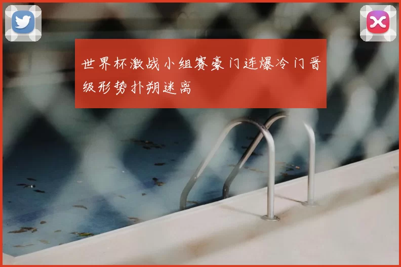 世界杯激战小组赛豪门连爆冷门晋级形势扑朔迷离