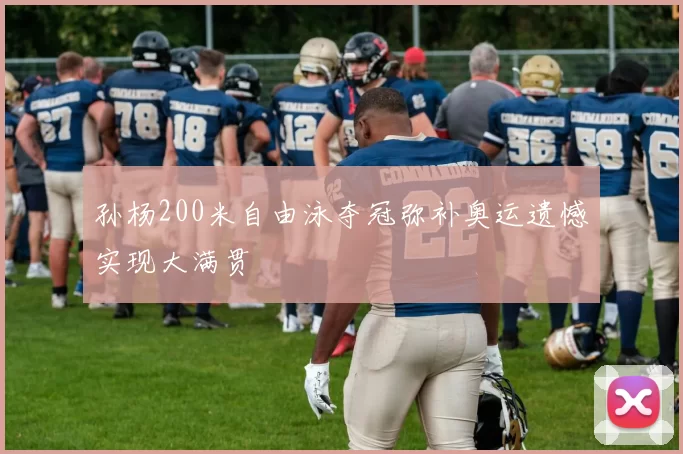 孙杨200米自由泳夺冠弥补奥运遗憾实现大满贯