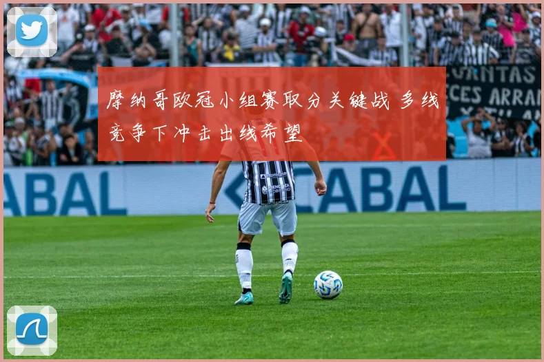 摩纳哥欧冠小组赛取分关键战 多线竞争下冲击出线希望