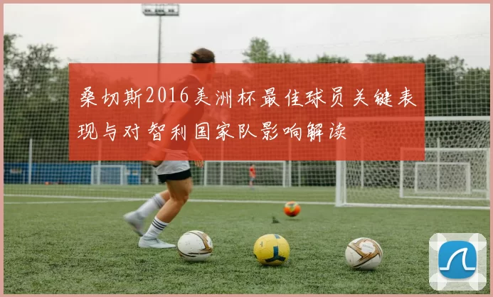 桑切斯2016美洲杯最佳球员关键表现与对智利国家队影响解读