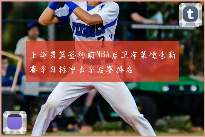 上海男篮签约前NBA后卫布莱德索新赛季目标冲击季后赛排名