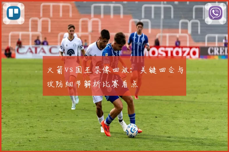 火箭vs国王录像回放：关键回合与攻防细节解析比赛看点