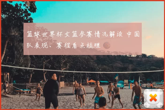 篮球世界杯女篮参赛情况解读 中国队表现、赛程看点梳理