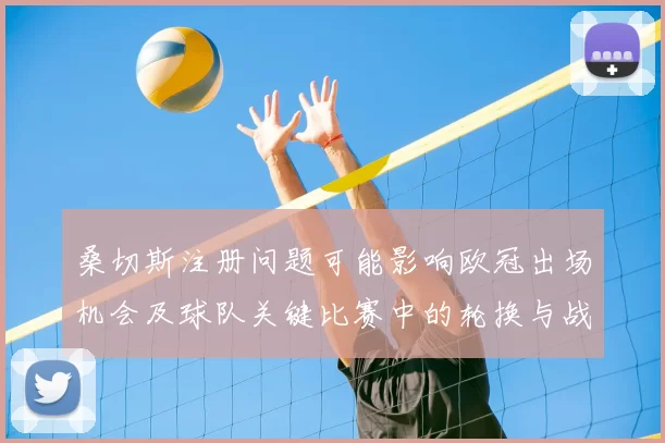 桑切斯注册问题可能影响欧冠出场机会及球队关键比赛中的轮换与战术安排