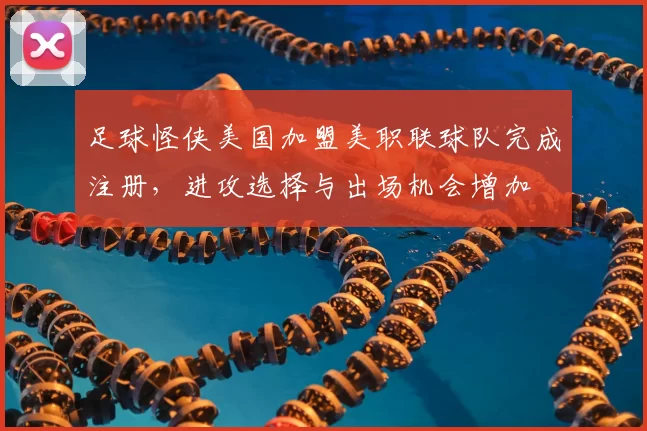 足球怪侠美国加盟美职联球队完成注册，进攻选择与出场机会增加