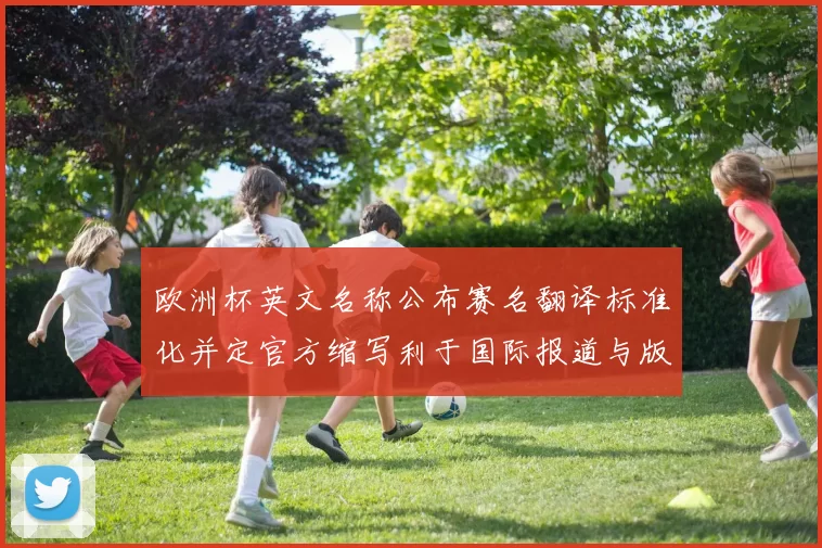 欧洲杯英文名称公布赛名翻译标准化并定官方缩写利于国际报道与版权管理