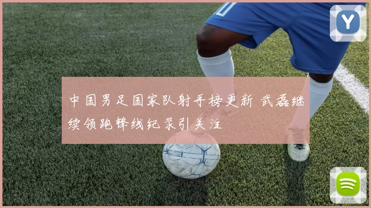 中国男足国家队射手榜更新 武磊继续领跑锋线纪录引关注