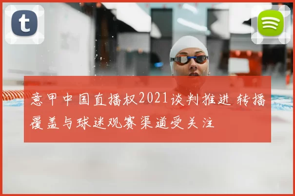 意甲中国直播权2021谈判推进 转播覆盖与球迷观赛渠道受关注