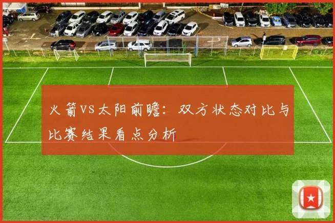 火箭vs太阳前瞻：双方状态对比与比赛结果看点分析