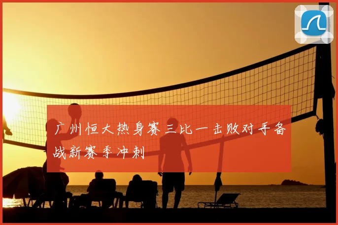 广州恒大热身赛三比一击败对手备战新赛季冲刺
