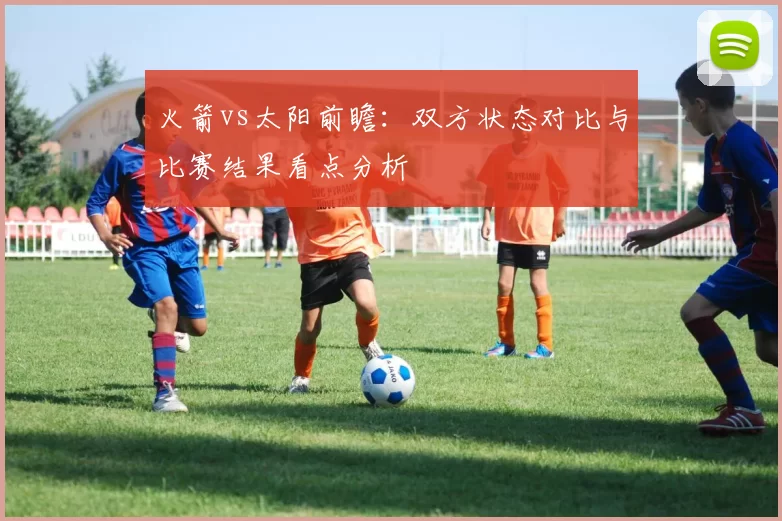 火箭vs太阳前瞻：双方状态对比与比赛结果看点分析