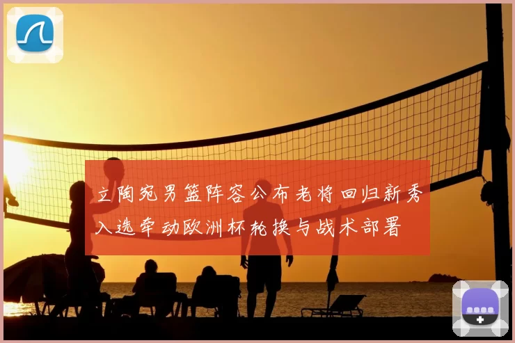 立陶宛男篮阵容公布老将回归新秀入选牵动欧洲杯轮换与战术部署