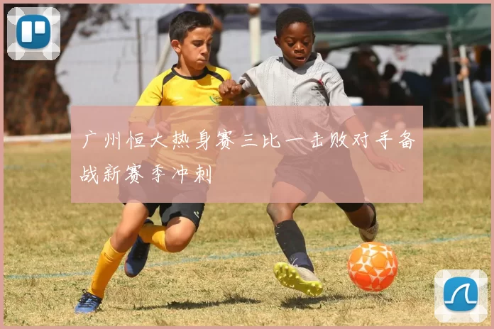 广州恒大热身赛三比一击败对手备战新赛季冲刺