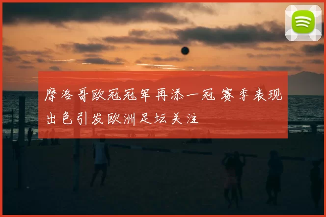 摩洛哥欧冠冠军再添一冠 赛季表现出色引发欧洲足坛关注