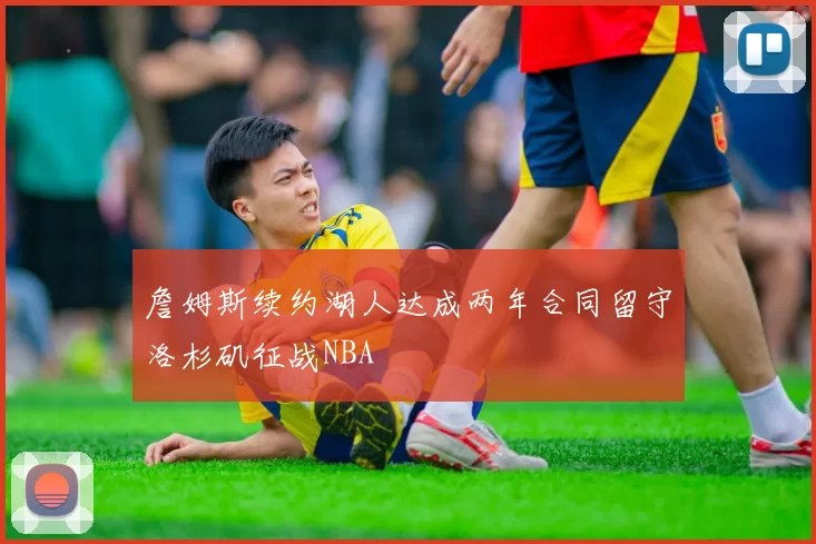 詹姆斯续约湖人达成两年合同留守洛杉矶征战NBA