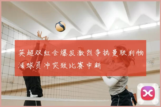 英超双红会爆发激烈争执曼联利物浦球员冲突致比赛中断