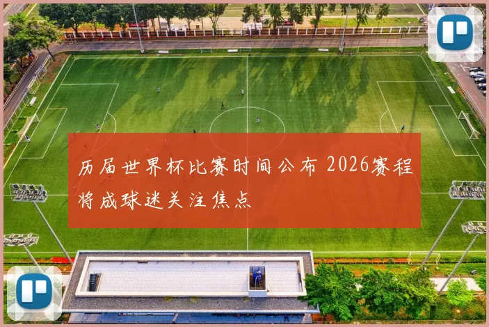 历届世界杯比赛时间公布 2026赛程将成球迷关注焦点