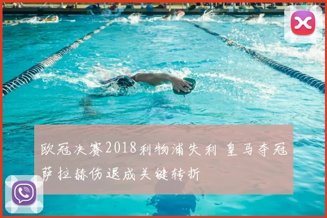 欧冠决赛2018利物浦失利 皇马夺冠萨拉赫伤退成关键转折