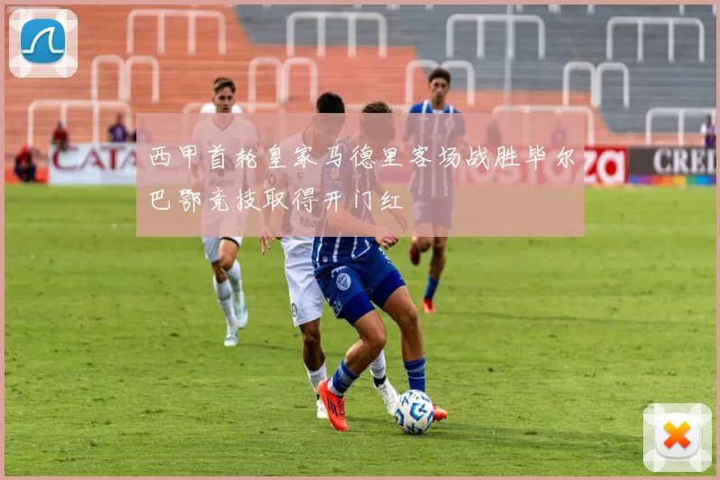 西甲首轮皇家马德里客场战胜毕尔巴鄂竞技取得开门红